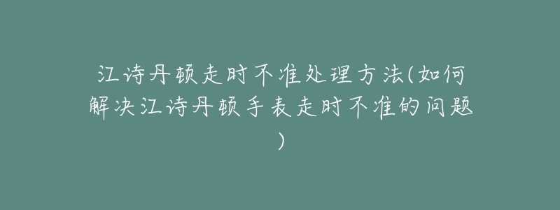 江诗丹顿走时不准处理方法(如何解决江诗丹顿手表走时不准的问题)-名表号 江诗丹顿走时不准处理方法(如何解决江诗丹顿手表走时不准的问题)