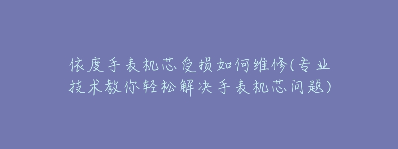 依度手表机芯受损如何维修(专业技术教你轻松解决手表机芯问题)-名表号 依度手表机芯受损如何维修(专业技术教你轻松解决手表机芯问题)