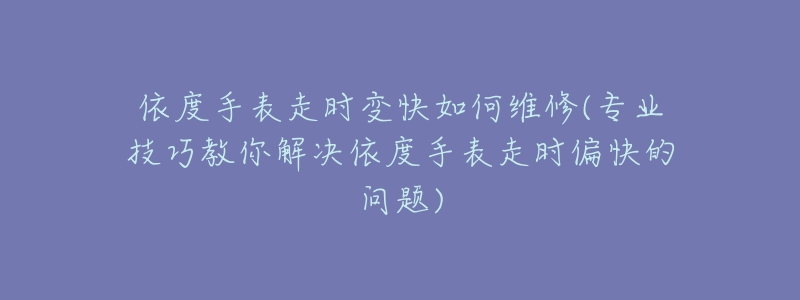 依度手表走时变快如何维修(专业技巧教你解决依度手表走时偏快的问题)-名表号 依度手表走时变快如何维修(专业技巧教你解决依度手表走时偏快的问题)
