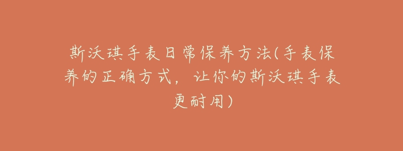 斯沃琪手表日常保养方法(手表保养的正确方式，让你的斯沃琪手表更耐用)
