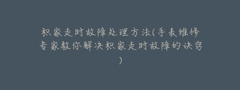 积家走时故障处理方法(手表维修专家教你解决积家走时故障的诀窍)-名表号 积家走时故障处理方法(手表维修专家教你解决积家走时故障的诀窍)