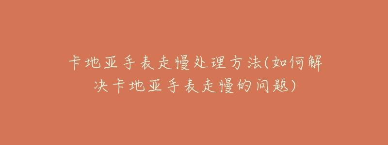 卡地亚手表走慢处理方法(如何解决卡地亚手表走慢的问题)-名表号 卡地亚手表走慢处理方法(如何解决卡地亚手表走慢的问题)