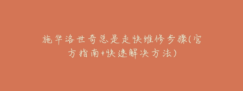 施华洛世奇总是走快维修步骤(官方指南+快速解决方法)-名表号 施华洛世奇总是走快维修步骤(官方指南+快速解决方法)