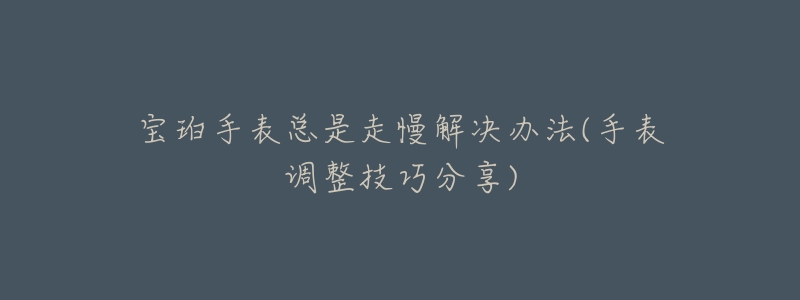 宝珀手表总是走慢解决办法(手表调整技巧分享)-名表号 宝珀手表总是走慢解决办法(手表调整技巧分享)
