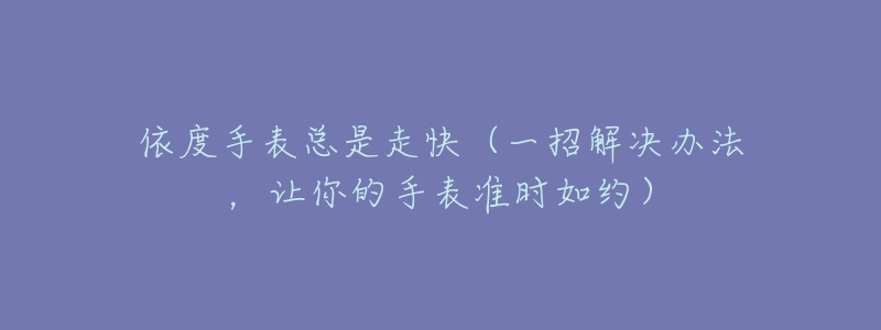 依度手表总是走快(一招解决办法,让你的手表准时如约)-名表号 依度手表总是走快(一招解决办法,让你的手表准时如约)