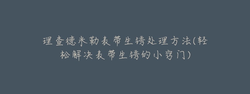 理查德米勒表带生锈处理方法(轻松解决表带生锈的小窍门)-名表号 理查德米勒表带生锈处理方法(轻松解决表带生锈的小窍门)