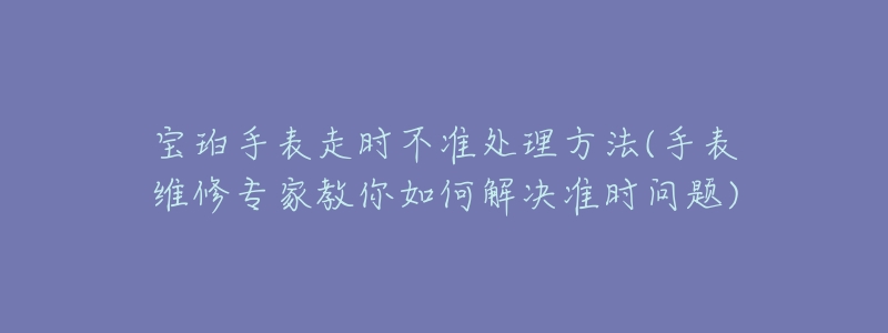 宝珀手表走时不准处理方法(手表维修专家教你如何解决准时问题)-名表号 宝珀手表走时不准处理方法(手表维修专家教你如何解决准时问题)