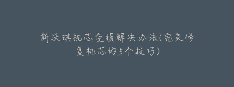 斯沃琪机芯受损解决办法(完美修复机芯的5个技巧)-名表号 斯沃琪机芯受损解决办法(完美修复机芯的5个技巧)