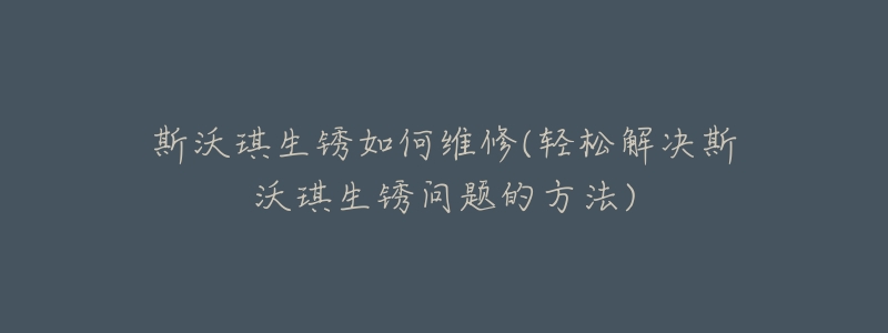 斯沃琪生锈如何维修(轻松解决斯沃琪生锈问题的方法)-名表号 斯沃琪生锈如何维修(轻松解决斯沃琪生锈问题的方法)