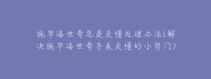 施华洛世奇总是走慢处理办法(解决施华洛世奇手表走慢的小窍门)-名表号 施华洛世奇总是走慢处理办法(解决施华洛世奇手表走慢的小窍门)