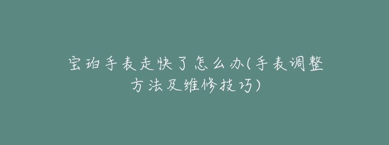 宝珀手表走快了怎么办(手表调整方法及维修技巧)-名表号 宝珀手表走快了怎么办(手表调整方法及维修技巧)