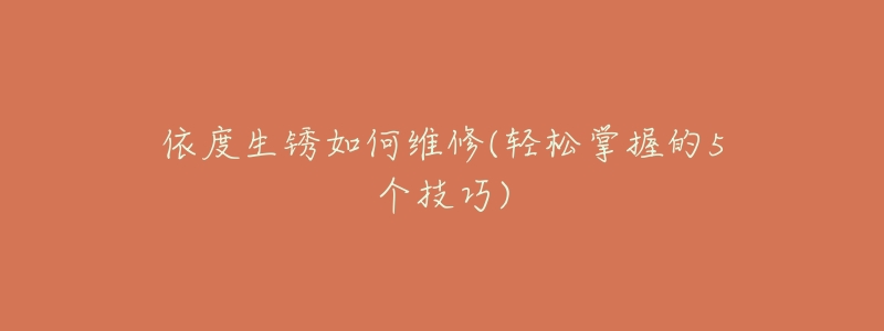 依度生锈如何维修(轻松掌握的5个技巧)-名表号 依度生锈如何维修(轻松掌握的5个技巧)