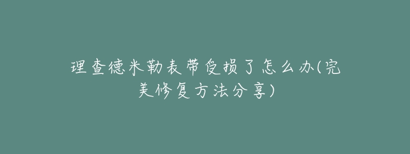 理查德米勒表带受损了怎么办(完美修复方法分享)-名表号 理查德米勒表带受损了怎么办(完美修复方法分享)