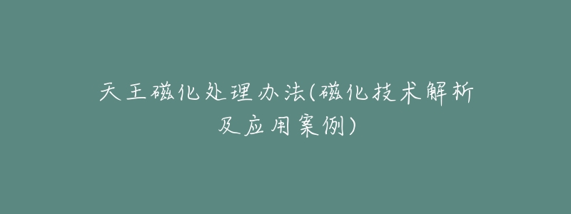 天王磁化处理办法(磁化技术解析及应用案例)-名表号 天王磁化处理办法(磁化技术解析及应用案例)