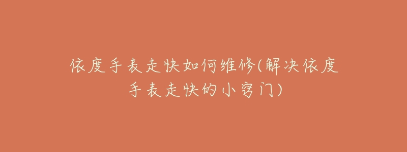 依度手表走快如何维修(解决依度手表走快的小窍门)-名表号 依度手表走快如何维修(解决依度手表走快的小窍门)