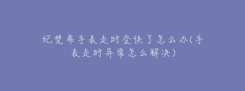 纪梵希手表走时变快了怎么办(手表走时异常怎么解决)-名表号 纪梵希手表走时变快了怎么办(手表走时异常怎么解决)
