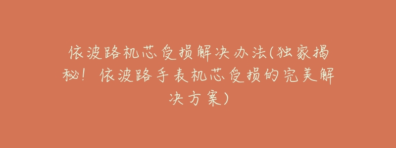 依波路机芯受损解决办法(独家揭秘!依波路手表机芯受损的完美解决方案)-名表号 依波路机芯受损解决办法(独家揭秘!依波路手表机芯受损的完美解决方案)