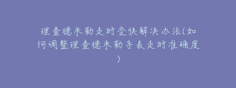 理查德米勒走时变快解决办法(如何调整理查德米勒手表走时准确度)-名表号 理查德米勒走时变快解决办法(如何调整理查德米勒手表走时准确度)
