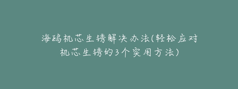 海鸥机芯生锈解决办法(轻松应对机芯生锈的3个实用方法)-名表号 海鸥机芯生锈解决办法(轻松应对机芯生锈的3个实用方法)