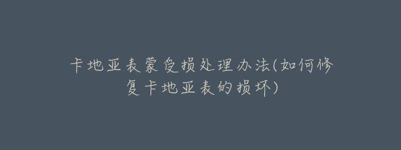 卡地亚表蒙受损处理办法(如何修复卡地亚表的损坏)-名表号 卡地亚表蒙受损处理办法(如何修复卡地亚表的损坏)