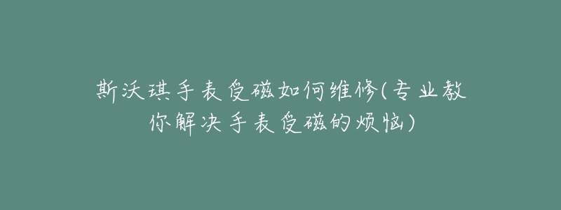 斯沃琪手表受磁如何维修(专业教你解决手表受磁的烦恼)-名表号 斯沃琪手表受磁如何维修(专业教你解决手表受磁的烦恼)