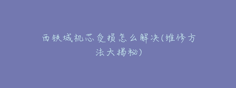 西铁城机芯受损怎么解决(维修方法大揭秘)-名表号 西铁城机芯受损怎么解决(维修方法大揭秘)