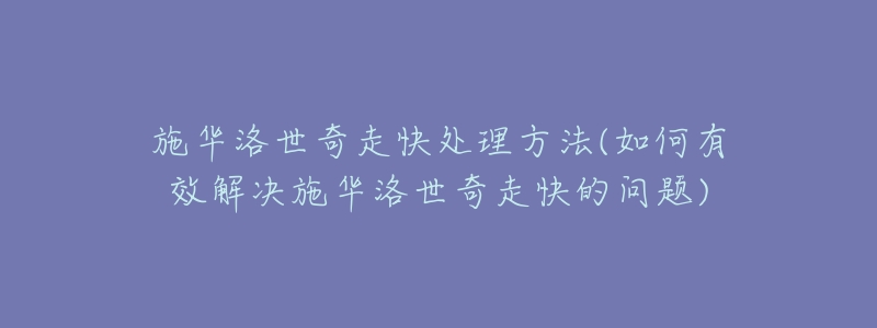 施华洛世奇走快处理方法(如何有效解决施华洛世奇走快的问题)-名表号 施华洛世奇走快处理方法(如何有效解决施华洛世奇走快的问题)