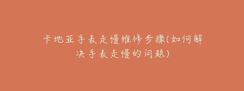 卡地亚手表走慢维修步骤(如何解决手表走慢的问题)-名表号 卡地亚手表走慢维修步骤(如何解决手表走慢的问题)