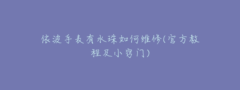 依波手表有水珠如何维修(官方教程及小窍门)-名表号 依波手表有水珠如何维修(官方教程及小窍门)