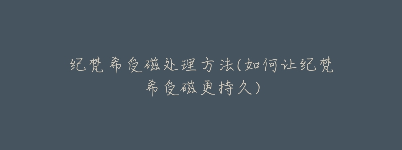 纪梵希受磁处理方法(如何让纪梵希受磁更持久)-名表号 纪梵希受磁处理方法(如何让纪梵希受磁更持久)