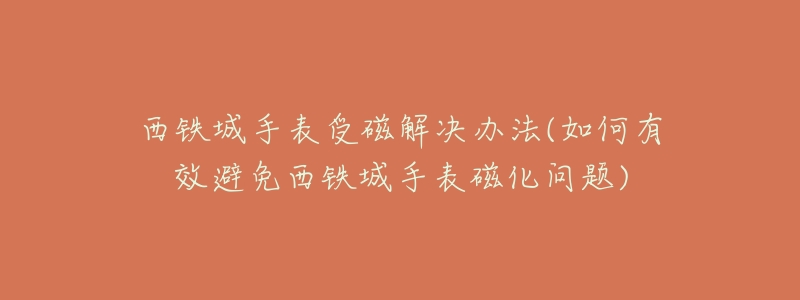 西铁城手表受磁解决办法(如何有效避免西铁城手表磁化问题)-名表号 西铁城手表受磁解决办法(如何有效避免西铁城手表磁化问题)