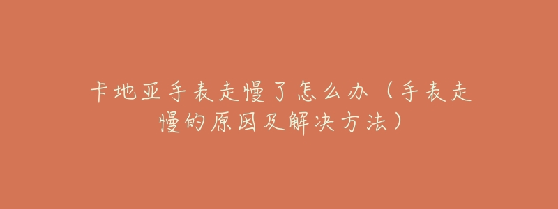 卡地亚手表走慢了怎么办（手表走慢的原因及解决方法）