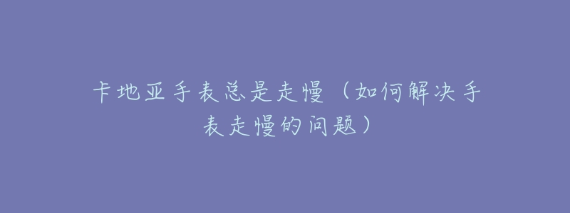 卡地亚手表总是走慢（如何解决手表走慢的问题）
