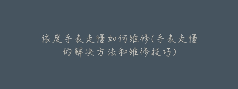 依度手表走慢如何维修(手表走慢的解决方法和维修技巧)-名表号 依度手表走慢如何维修(手表走慢的解决方法和维修技巧)