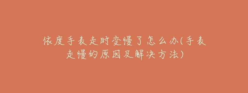 依度手表走时变慢了怎么办(手表走慢的原因及解决方法)-名表号 依度手表走时变慢了怎么办(手表走慢的原因及解决方法)