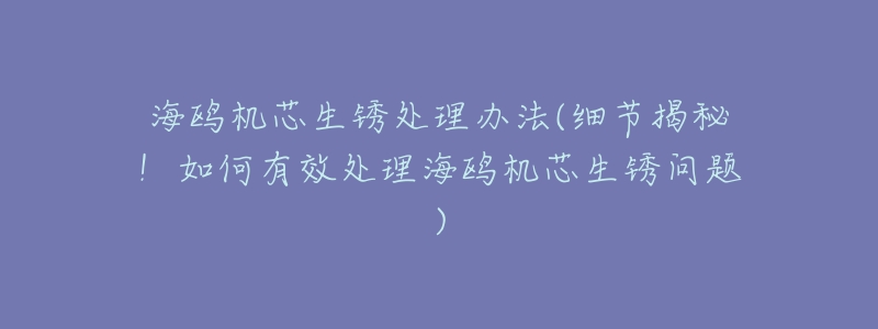 海鸥机芯生锈处理办法(细节揭秘!如何有效处理海鸥机芯生锈问题)-名表号 海鸥机芯生锈处理办法(细节揭秘!如何有效处理海鸥机芯生锈问题)