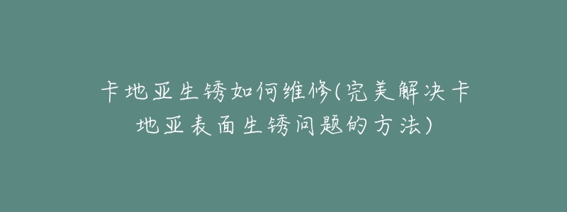 卡地亚生锈如何维修(完美解决卡地亚表面生锈问题的方法)-名表号 卡地亚生锈如何维修(完美解决卡地亚表面生锈问题的方法)