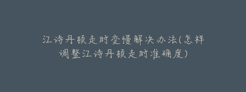 江诗丹顿走时变慢解决办法(怎样调整江诗丹顿走时准确度)