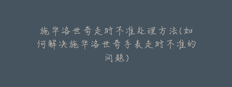 施华洛世奇走时不准处理方法(如何解决施华洛世奇手表走时不准的问题)