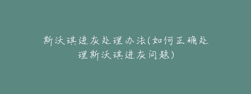 斯沃琪进灰处理办法(如何正确处理斯沃琪进灰问题)