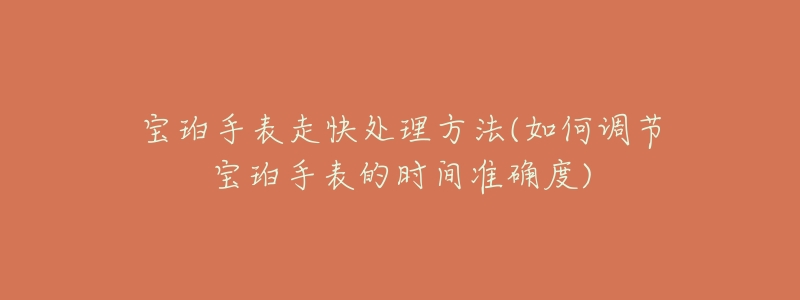 宝珀手表走快处理方法(如何调节宝珀手表的时间准确度)-名表号 宝珀手表走快处理方法(如何调节宝珀手表的时间准确度)