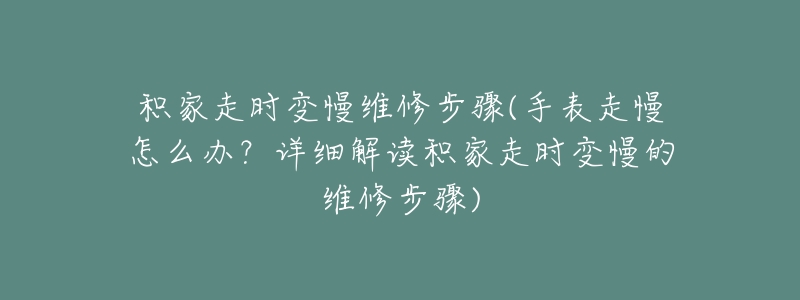 积家走时变慢维修步骤(手表走慢怎么办?详细解读积家走时变慢的维修步骤)-名表号 积家走时变慢维修步骤(手表走慢怎么办?详细解读积家走时变慢的维修步骤)