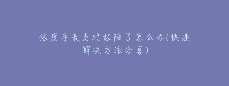 依度手表走时故障了怎么办(快速解决方法分享)-名表号 依度手表走时故障了怎么办(快速解决方法分享)