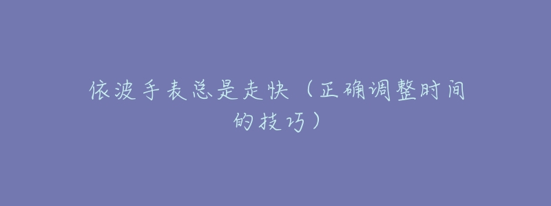 依波手表总是走快(正确调整时间的技巧)-名表号 依波手表总是走快(正确调整时间的技巧)