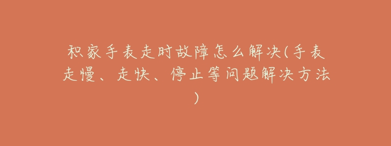 积家手表走时故障怎么解决(手表走慢、走快、停止等问题解决方法)-名表号 积家手表走时故障怎么解决(手表走慢、走快、停止等问题解决方法)
