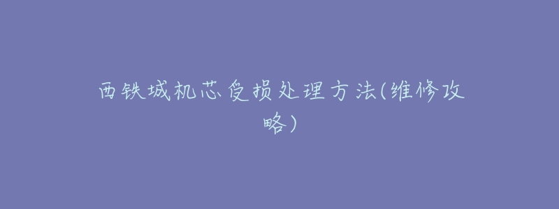 西铁城机芯受损处理方法(维修攻略)-名表号 西铁城机芯受损处理方法(维修攻略)