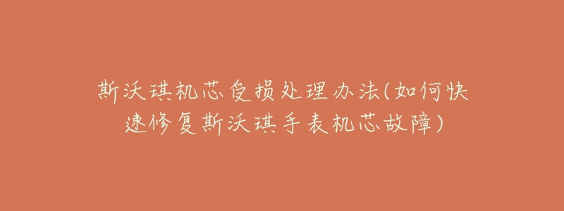 斯沃琪机芯受损处理办法(如何快速修复斯沃琪手表机芯故障)-名表号 斯沃琪机芯受损处理办法(如何快速修复斯沃琪手表机芯故障)