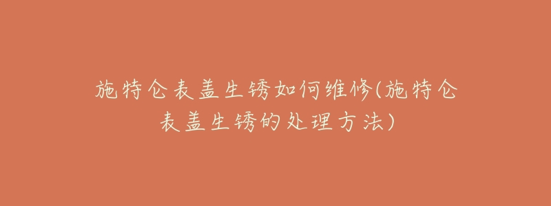施特仑表盖生锈如何维修(施特仑表盖生锈的处理方法)-名表号 施特仑表盖生锈如何维修(施特仑表盖生锈的处理方法)