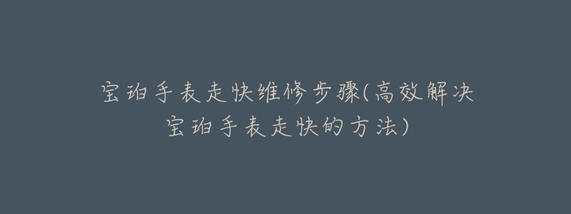 宝珀手表走快维修步骤(高效解决宝珀手表走快的方法)-名表号 宝珀手表走快维修步骤(高效解决宝珀手表走快的方法)