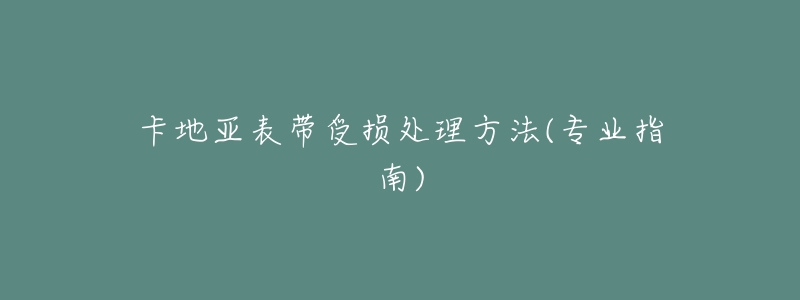 卡地亚表带受损处理方法(专业指南)-名表号 卡地亚表带受损处理方法(专业指南)